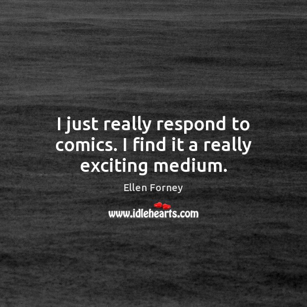 I just really respond to comics. I find it a really exciting medium. Ellen Forney Picture Quote