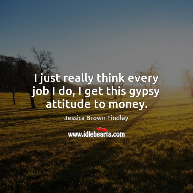 I just really think every job I do, I get this gypsy attitude to money. Jessica Brown Findlay Picture Quote