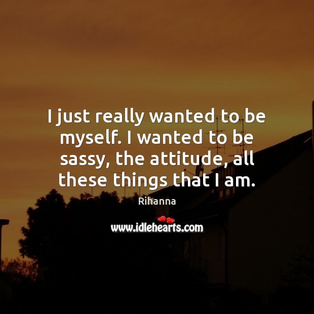 I just really wanted to be myself. I wanted to be sassy, Rihanna Picture Quote
