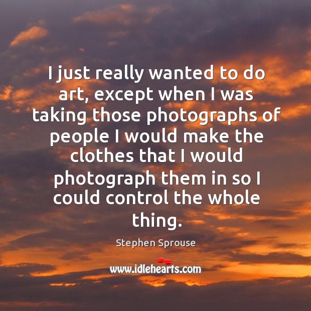 I just really wanted to do art, except when I was taking those photographs of people I would Stephen Sprouse Picture Quote