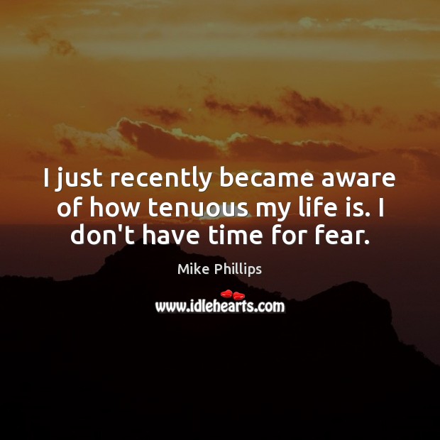 I just recently became aware of how tenuous my life is. I don’t have time for fear. Mike Phillips Picture Quote