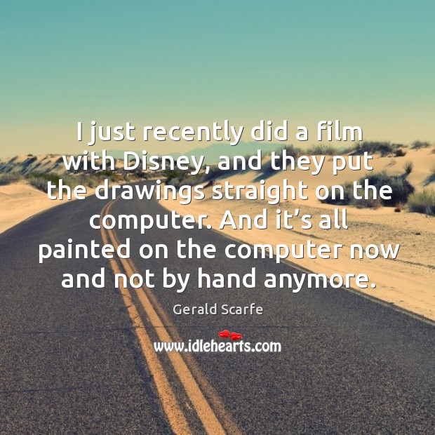 I just recently did a film with disney, and they put the drawings straight on the computer. Gerald Scarfe Picture Quote