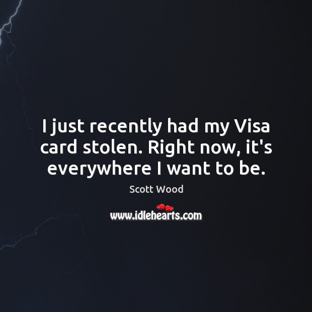 I just recently had my Visa card stolen. Right now, it’s everywhere I want to be. Scott Wood Picture Quote