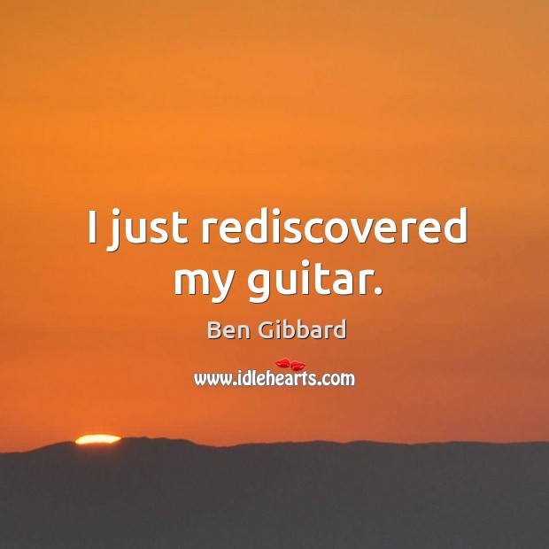 I just rediscovered my guitar. Ben Gibbard Picture Quote