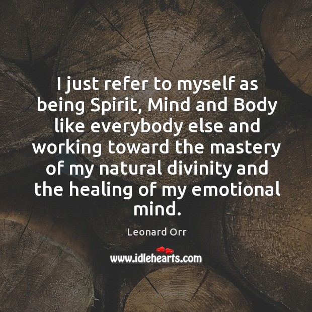 I just refer to myself as being spirit, mind and body like everybody else and working toward the Leonard Orr Picture Quote