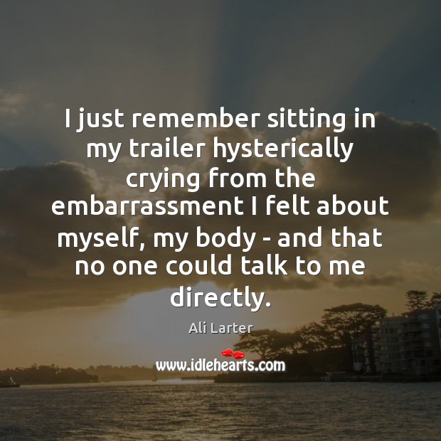 I just remember sitting in my trailer hysterically crying from the embarrassment Ali Larter Picture Quote