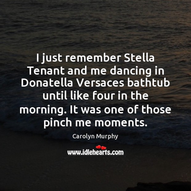 I just remember Stella Tenant and me dancing in Donatella Versaces bathtub 