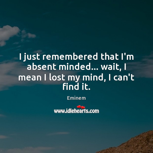 I just remembered that I’m absent minded… wait, I mean I lost my mind, I can’t find it. Image