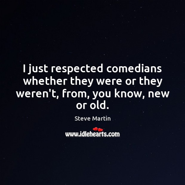 I just respected comedians whether they were or they weren’t, from, you know, new or old. Steve Martin Picture Quote