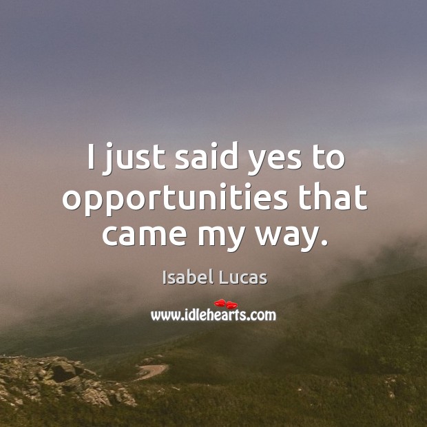 I just said yes to opportunities that came my way. Isabel Lucas Picture Quote