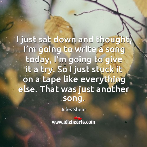 I just sat down and thought, I’m going to write a song today, I’m going to give it a try. Jules Shear Picture Quote