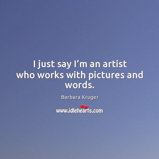 I just say I’m an artist who works with pictures and words. Barbara Kruger Picture Quote
