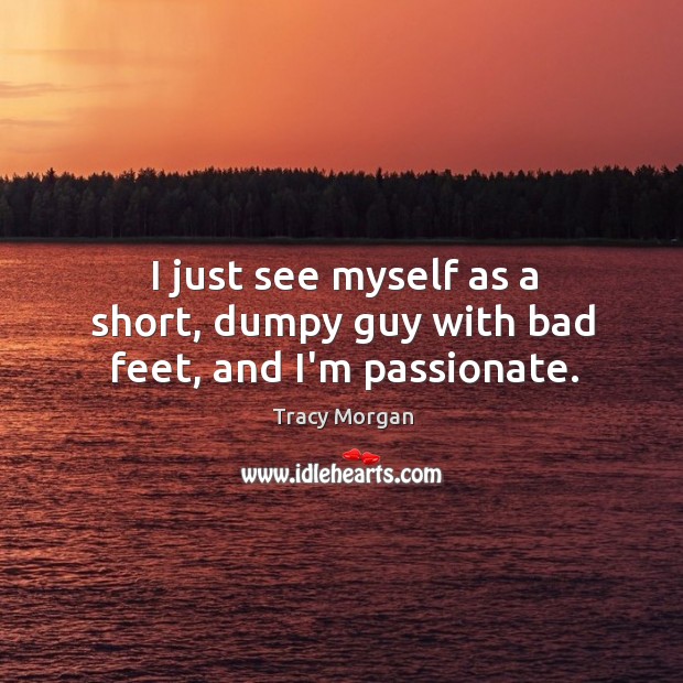 I just see myself as a short, dumpy guy with bad feet, and I’m passionate. Image