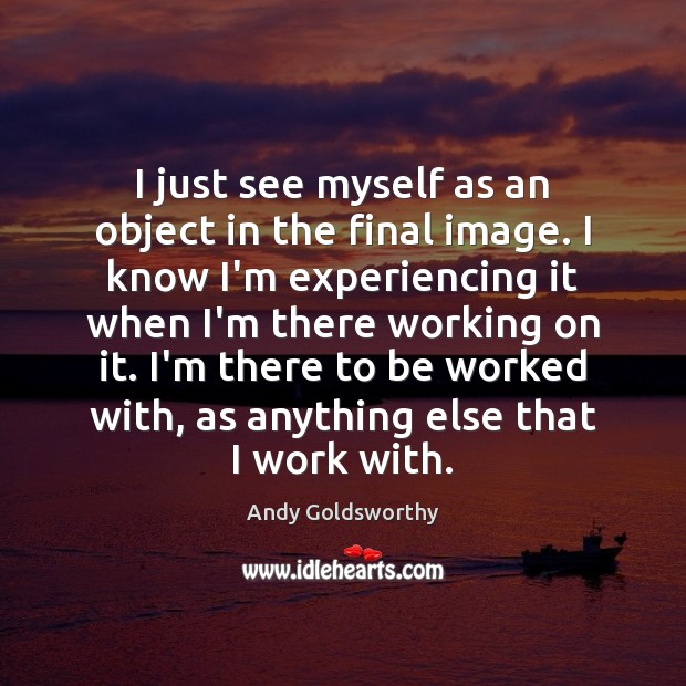 I just see myself as an object in the final image. I Andy Goldsworthy Picture Quote