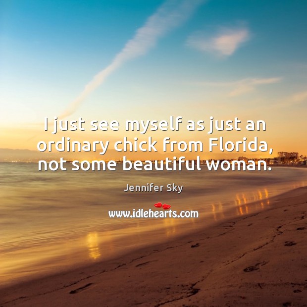 I just see myself as just an ordinary chick from florida, not some beautiful woman. Jennifer Sky Picture Quote