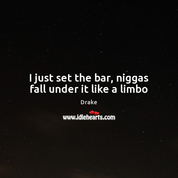 I just set the bar, niggas fall under it like a limbo Image