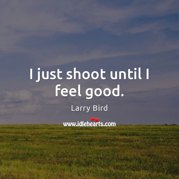 I just shoot until I feel good. Larry Bird Picture Quote