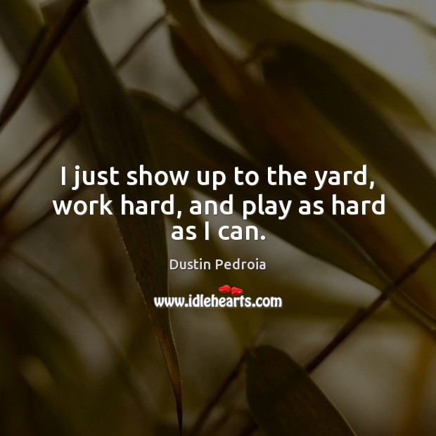 I just show up to the yard, work hard, and play as hard as I can. Dustin Pedroia Picture Quote