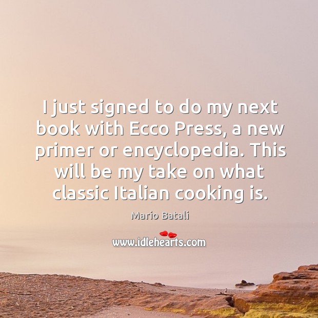 I just signed to do my next book with ecco press, a new primer or encyclopedia. Mario Batali Picture Quote