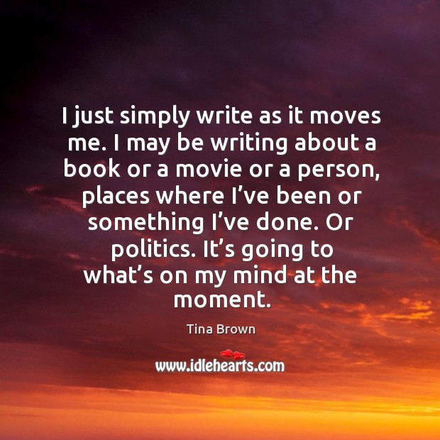 I just simply write as it moves me. I may be writing about a book or a movie or a person Tina Brown Picture Quote