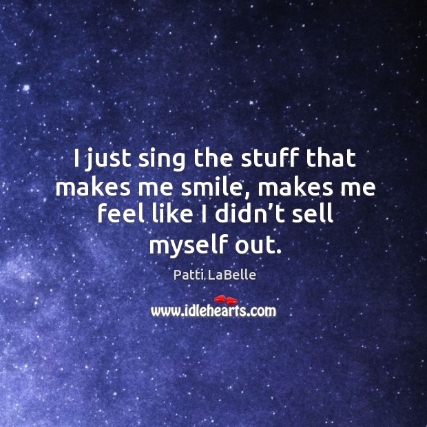 I just sing the stuff that makes me smile, makes me feel like I didn’t sell myself out. Patti LaBelle Picture Quote