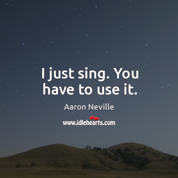 I just sing. You have to use it. Aaron Neville Picture Quote