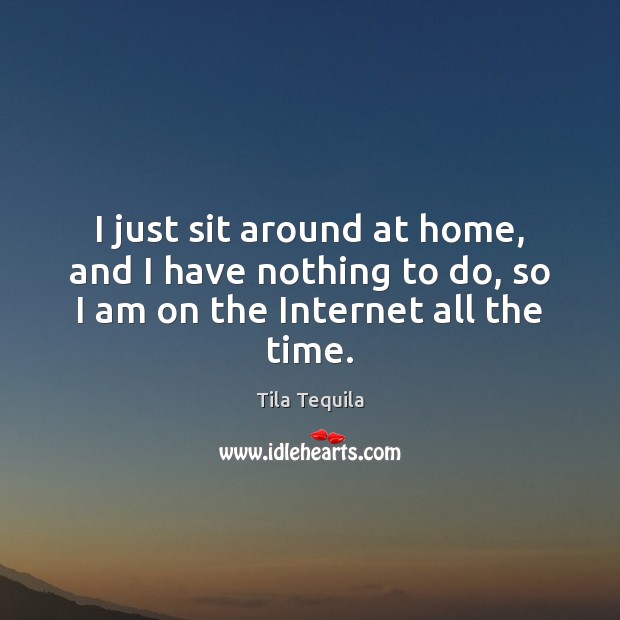 I just sit around at home, and I have nothing to do, so I am on the Internet all the time. Tila Tequila Picture Quote