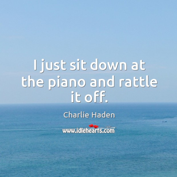 I just sit down at the piano and rattle it off. Charlie Haden Picture Quote