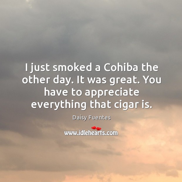 I just smoked a cohiba the other day. It was great. You have to appreciate everything that cigar is. Image