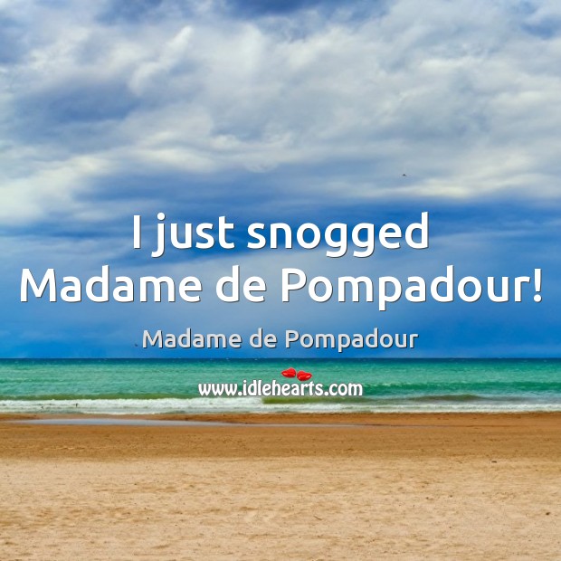 I just snogged Madame de Pompadour! Madame de Pompadour Picture Quote