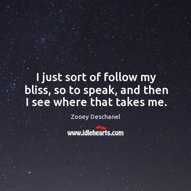 I just sort of follow my bliss, so to speak, and then I see where that takes me. Zooey Deschanel Picture Quote