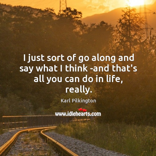 I just sort of go along and say what I think -and that’s all you can do in life, really. Image