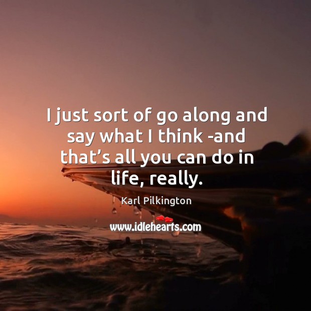 I just sort of go along and say what I think -and that’s all you can do in life, really. Image