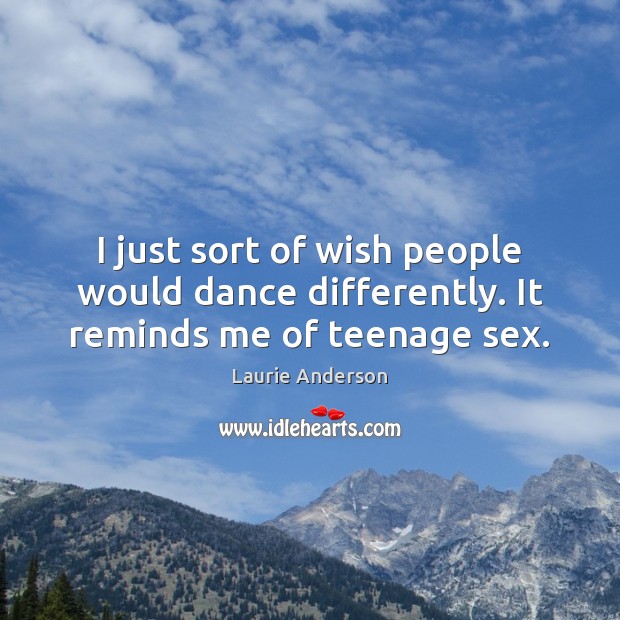 I just sort of wish people would dance differently. It reminds me of teenage sex. Laurie Anderson Picture Quote