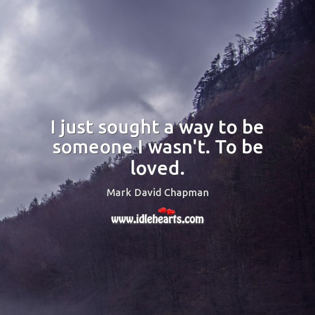 I just sought a way to be someone I wasn’t. To be loved. Mark David Chapman Picture Quote