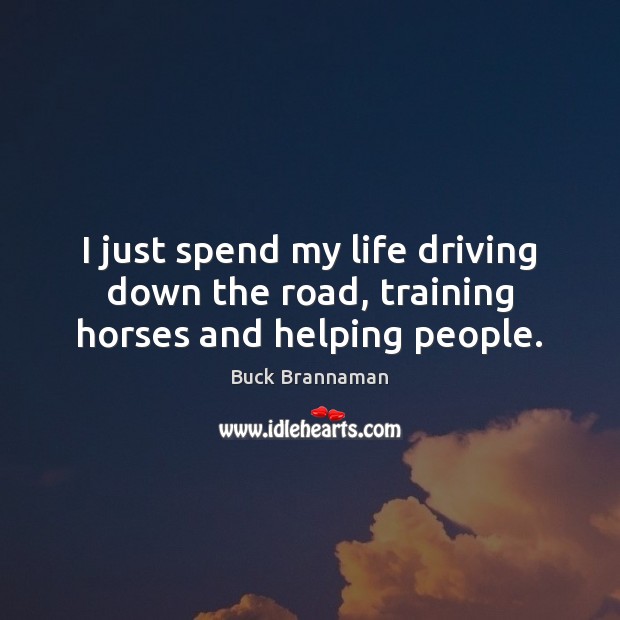 I just spend my life driving down the road, training horses and helping people. Image