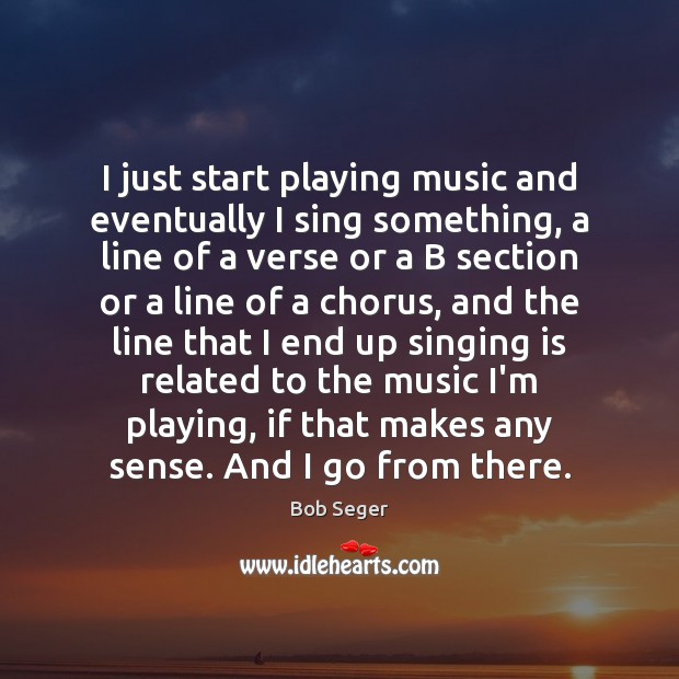 I just start playing music and eventually I sing something, a line Bob Seger Picture Quote