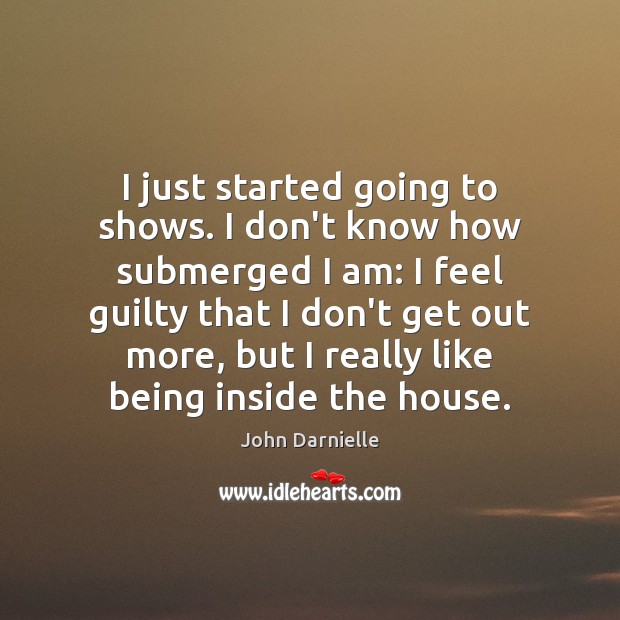 I just started going to shows. I don’t know how submerged I Guilty Quotes Image