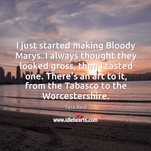 I just started making bloody marys. I always thought they looked gross, then I tasted one. Tara Reid Picture Quote