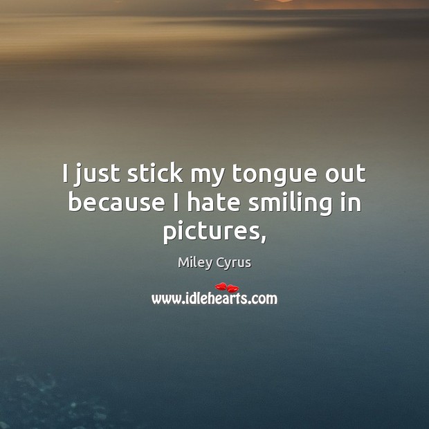 I just stick my tongue out because I hate smiling in pictures, Miley Cyrus Picture Quote
