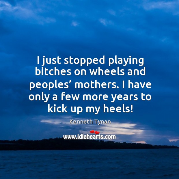 I just stopped playing bitches on wheels and peoples’ mothers. I have only a few more years to kick up my heels! Kenneth Tynan Picture Quote