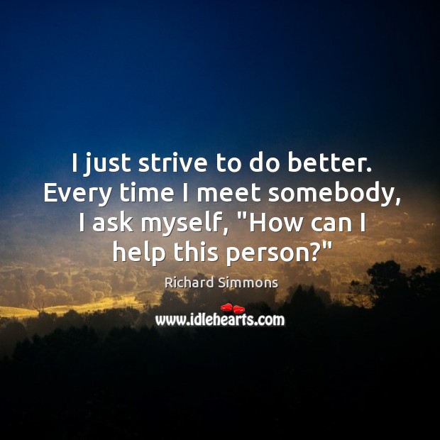 I just strive to do better. Every time I meet somebody, I Richard Simmons Picture Quote
