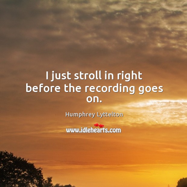 I just stroll in right before the recording goes on. Humphrey Lyttelton Picture Quote