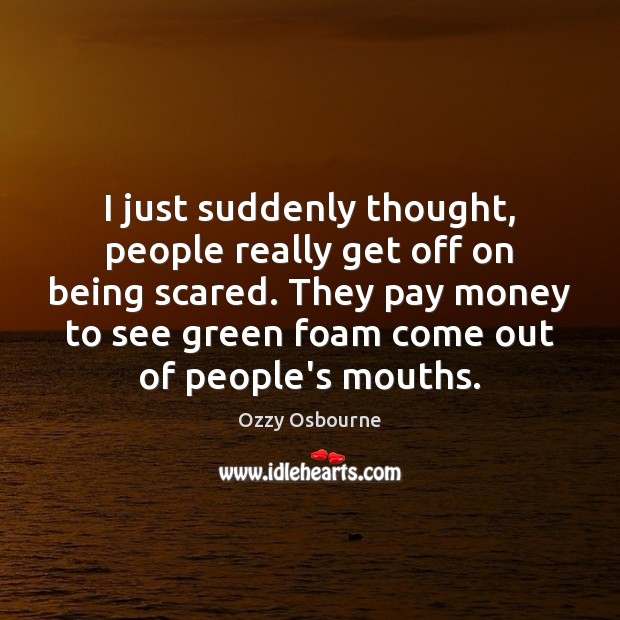 I just suddenly thought, people really get off on being scared. They Ozzy Osbourne Picture Quote