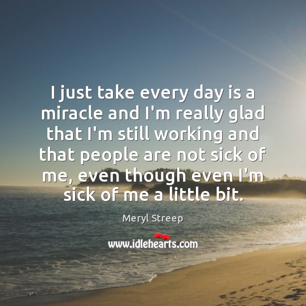 I just take every day is a miracle and I’m really glad Meryl Streep Picture Quote