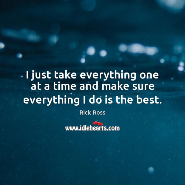I just take everything one at a time and make sure everything I do is the best. Rick Ross Picture Quote