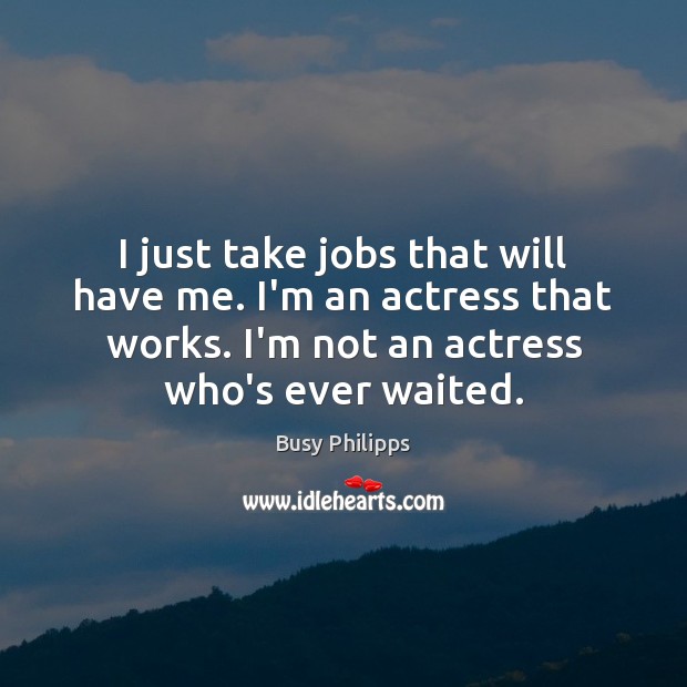 I just take jobs that will have me. I’m an actress that Image