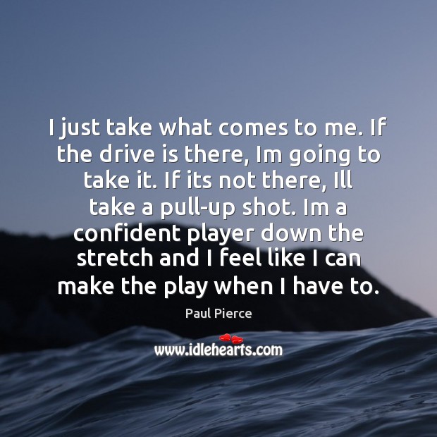 I just take what comes to me. If the drive is there, Paul Pierce Picture Quote