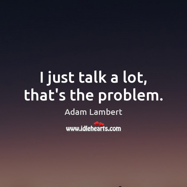 I just talk a lot, that’s the problem. Adam Lambert Picture Quote