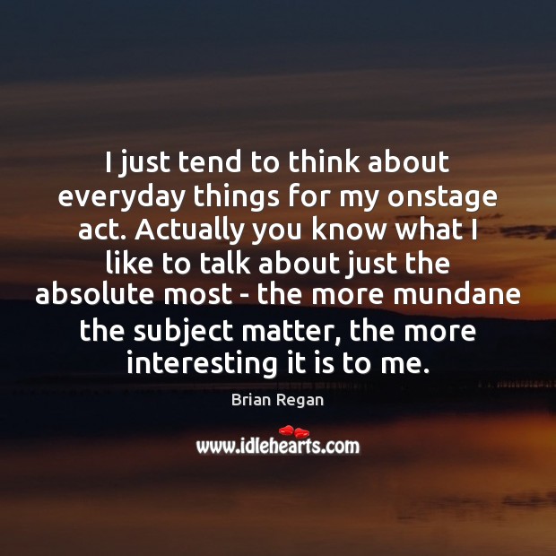 I just tend to think about everyday things for my onstage act. Brian Regan Picture Quote